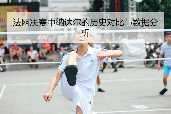 法网决赛中纳达尔的历史对比与数据分析