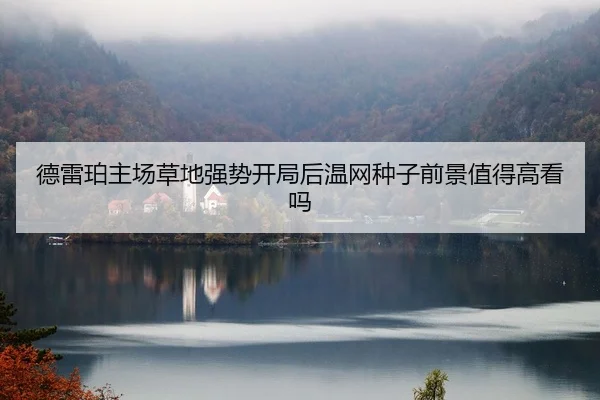 德雷珀主场草地强势开局后温网种子前景值得高看吗