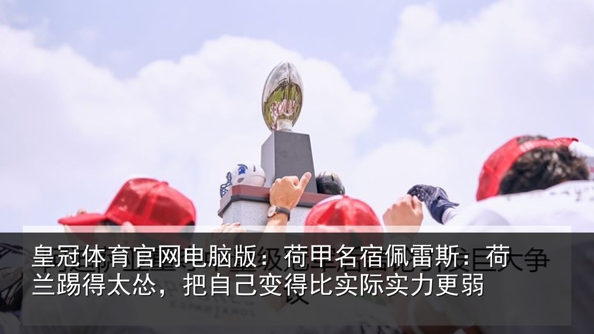 皇冠体育官网电脑版:荷甲相关情况得太相关情况际实力更弱