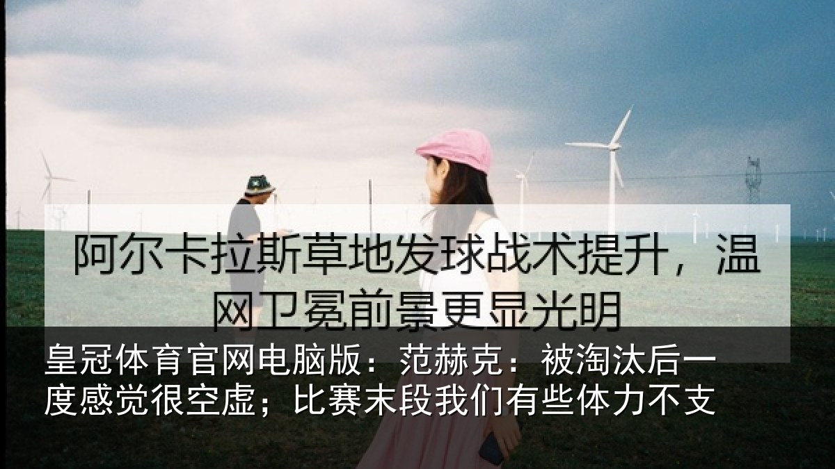 皇冠体育官网电脑版：范赫克：被淘汰后一度感觉很空虚；比赛末段我们有些体力不支