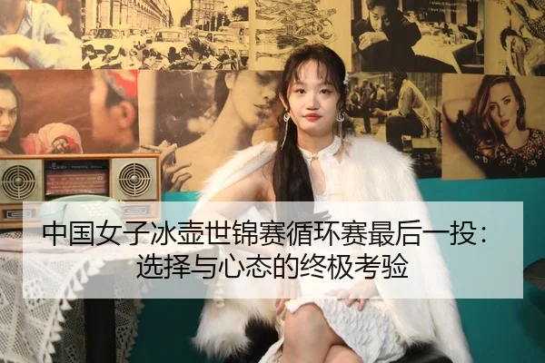 中国女子冰壶世锦赛循环赛最后一投：选择与心态的终极考验