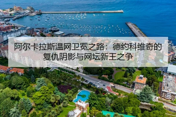 阿尔卡拉斯温网卫冕之路：德约科维奇的复仇阴影与网坛新王之争