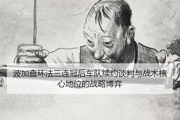 波加查环法三连冠后车队续约谈判与战术核心地位的战略博弈