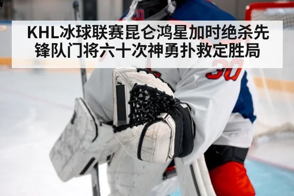 KHL冰球联赛昆仑鸿星加时绝杀先锋队门将六十次神勇扑救定胜局