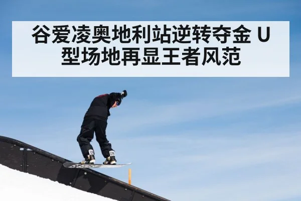 谷爱凌奥地利站逆转夺金 U型场地再显王者风范