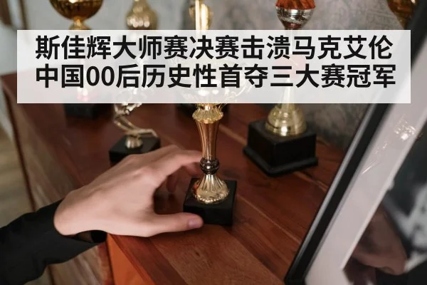 斯佳辉大师赛决赛击溃马克艾伦 中国00后历史性首夺三大赛冠军