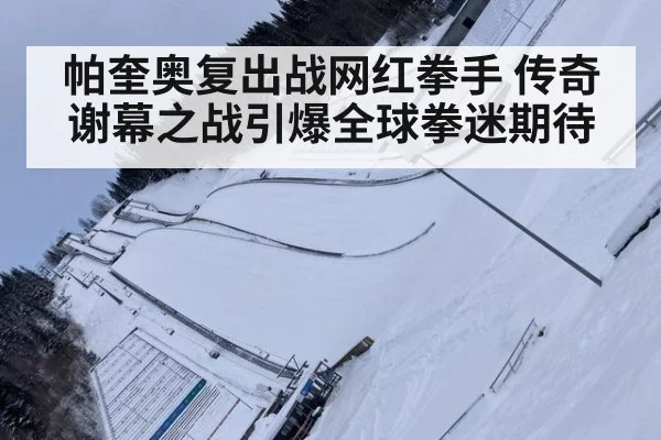 帕奎奥复出战网红拳手 传奇谢幕之战引爆全球拳迷期待
