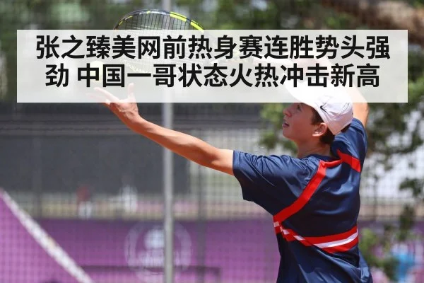 张之臻美网前热身赛连胜势头强劲 中国一哥状态火热冲击新高