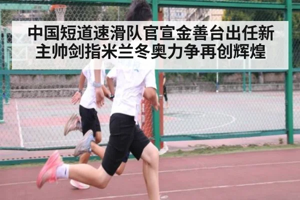 中国短道速滑队官宣金善台出任新主帅剑指米兰冬奥力争再创辉煌