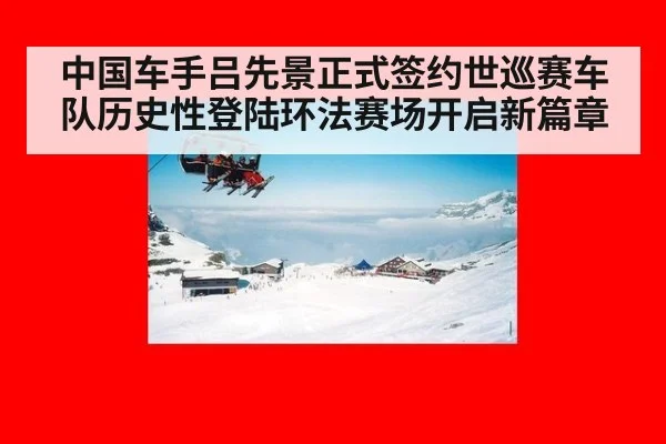 中国车手吕先景正式签约世巡赛车队历史性登陆环法赛场开启新篇章