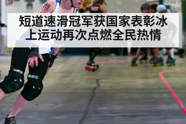 短道速滑冠军获国家表彰冰上运动再次点燃全民热情